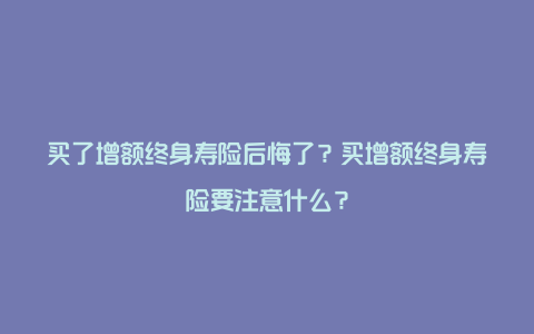 买了增额终身寿险后悔了？买增额终身寿险要注意什么？