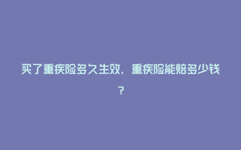 买了重疾险多久生效，重疾险能赔多少钱？