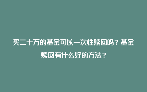 买二十万的基金可以一次性赎回吗？基金赎回有什么好的方法？