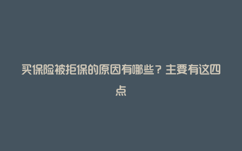 买保险被拒保的原因有哪些？主要有这四点