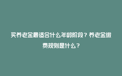 买养老金最适合什么年龄阶段？养老金缴费规则是什么？