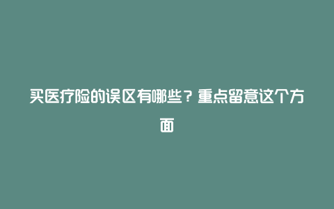 买医疗险的误区有哪些？重点留意这个方面