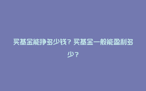 买基金能挣多少钱？买基金一般能盈利多少？