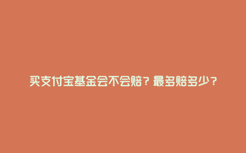 买支付宝基金会不会赔？最多赔多少？