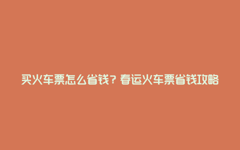 买火车票怎么省钱？春运火车票省钱攻略