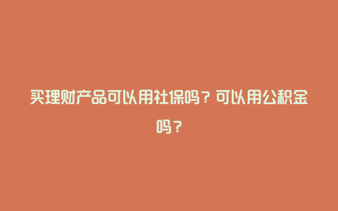 买理财产品可以用社保吗？可以用公积金吗？