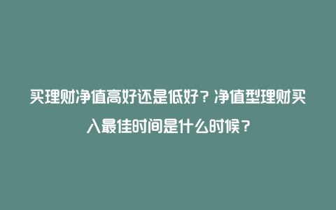 买理财净值高好还是低好？净值型理财买入最佳时间是什么时候？