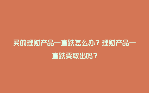 买的理财产品一直跌怎么办？理财产品一直跌要取出吗？