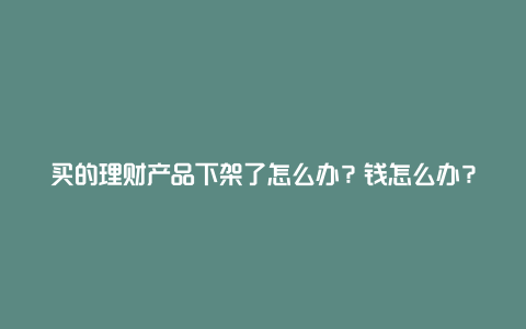 买的理财产品下架了怎么办？钱怎么办？