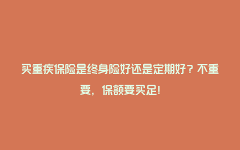 买重疾保险是终身险好还是定期好？不重要，保额要买足！