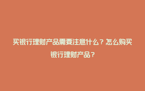 买银行理财产品需要注意什么？怎么购买银行理财产品？