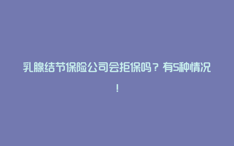 乳腺结节保险公司会拒保吗？有5种情况！