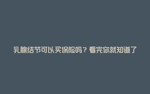 乳腺结节可以买保险吗？看完你就知道了