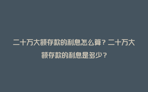 二十万大额存款的利息怎么算？二十万大额存款的利息是多少？