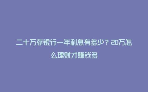 二十万存银行一年利息有多少？20万怎么理财才赚钱多