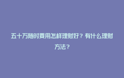 五十万随时要用怎样理财好？有什么理财方法？