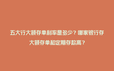 五大行大额存单利率是多少？哪家银行存大额存单和定期存款高？