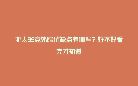 亚太99意外险优缺点有哪些？好不好看完才知道