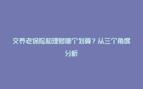 交养老保险和理财哪个划算？从三个角度分析