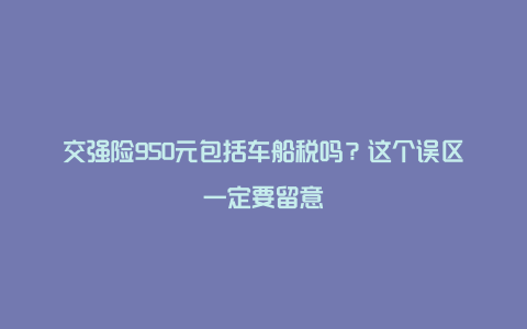 交强险950元包括车船税吗？这个误区一定要留意