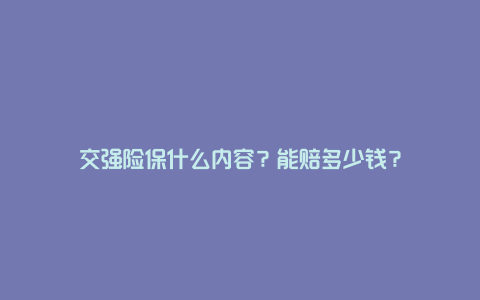 交强险保什么内容？能赔多少钱？