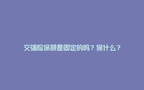 交强险保额是固定的吗？保什么？