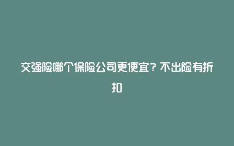 交强险哪个保险公司更便宜？不出险有折扣