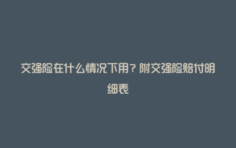 交强险在什么情况下用？附交强险赔付明细表