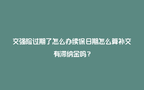 交强险过期了怎么办续保日期怎么算补交有滞纳金吗？