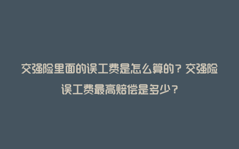 交强险里面的误工费是怎么算的？交强险误工费最高赔偿是多少？