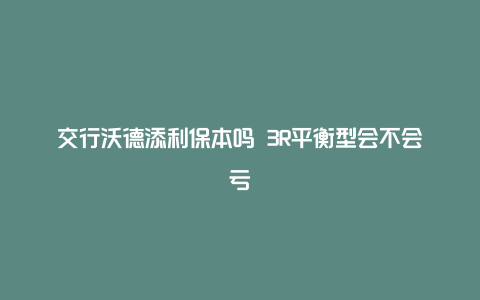 交行沃德添利保本吗 3R平衡型会不会亏