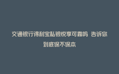 交通银行得利宝私银悦享可靠吗 告诉你到底保不保本