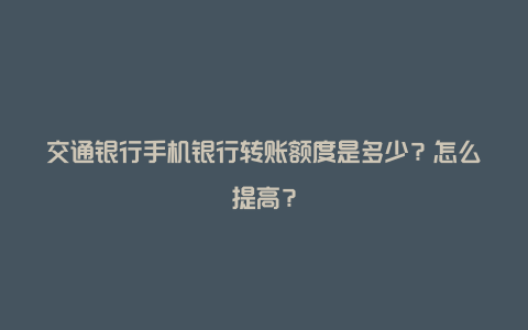 交通银行手机银行转账额度是多少？怎么提高？