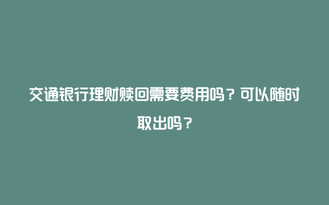 交通银行理财赎回需要费用吗？可以随时取出吗？