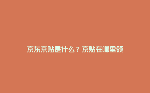 京东京贴是什么？京贴在哪里领