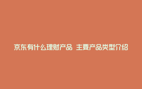 京东有什么理财产品 主要产品类型介绍