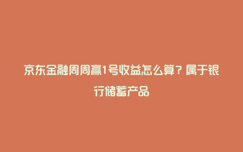 京东金融周周赢1号收益怎么算？属于银行储蓄产品