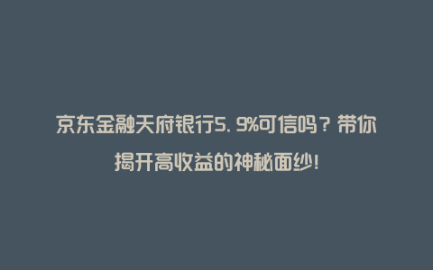 京东金融天府银行5.9%可信吗？带你揭开高收益的神秘面纱！