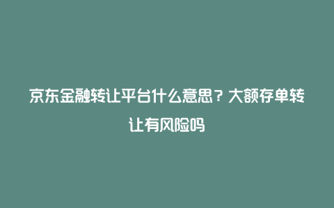 京东金融转让平台什么意思？大额存单转让有风险吗