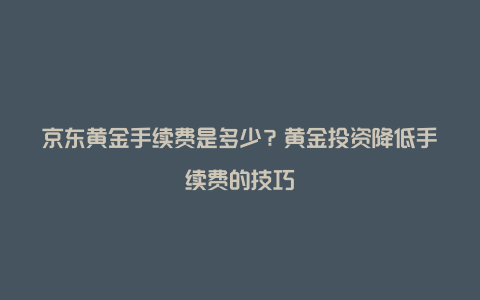 京东黄金手续费是多少？黄金投资降低手续费的技巧