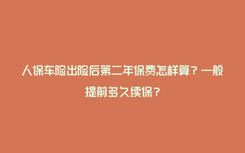 人保车险出险后第二年保费怎样算？一般提前多久续保？