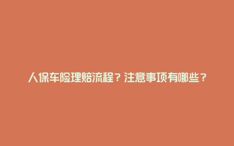 人保车险理赔流程？注意事项有哪些？