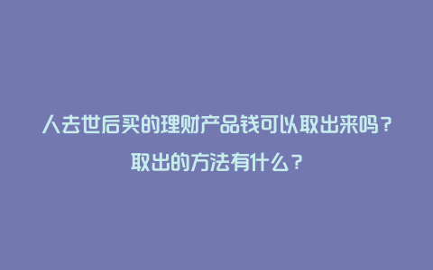 人去世后买的理财产品钱可以取出来吗？取出的方法有什么？