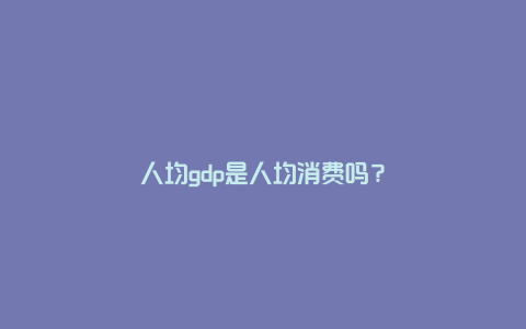 人均gdp是人均消费吗？