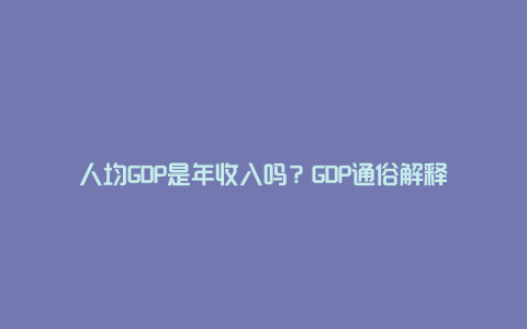 人均GDP是年收入吗？GDP通俗解释