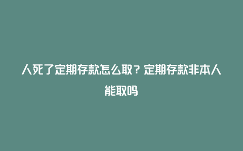 人死了定期存款怎么取？定期存款非本人能取吗