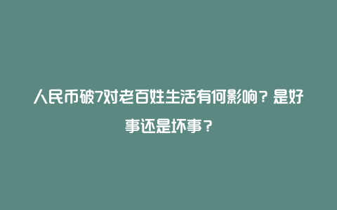 人民币破7对老百姓生活有何影响？是好事还是坏事？