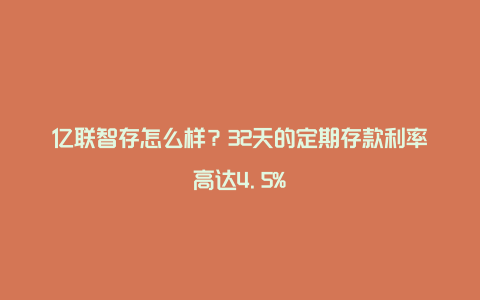 亿联智存怎么样？32天的定期存款利率高达4.5%