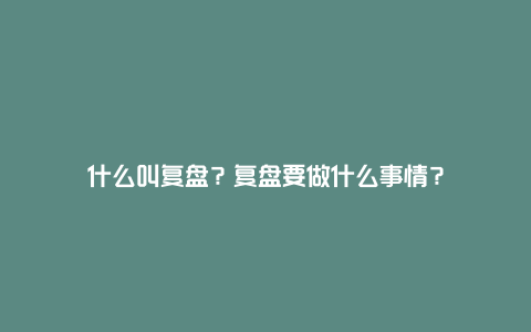 什么叫复盘？复盘要做什么事情？