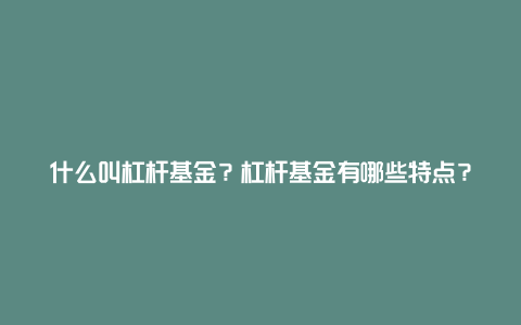 什么叫杠杆基金？杠杆基金有哪些特点？